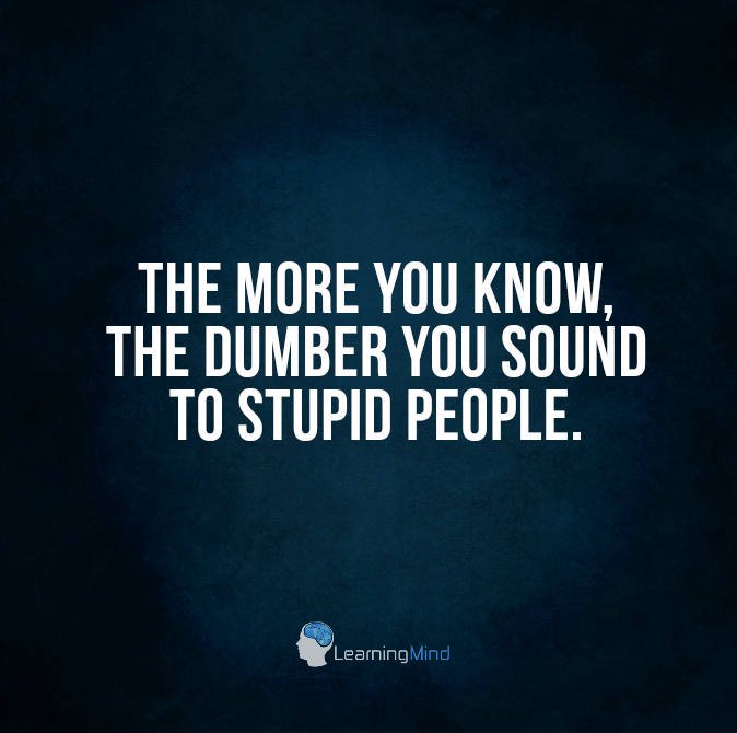 The more you know, the dumber you sound to stupid people.
