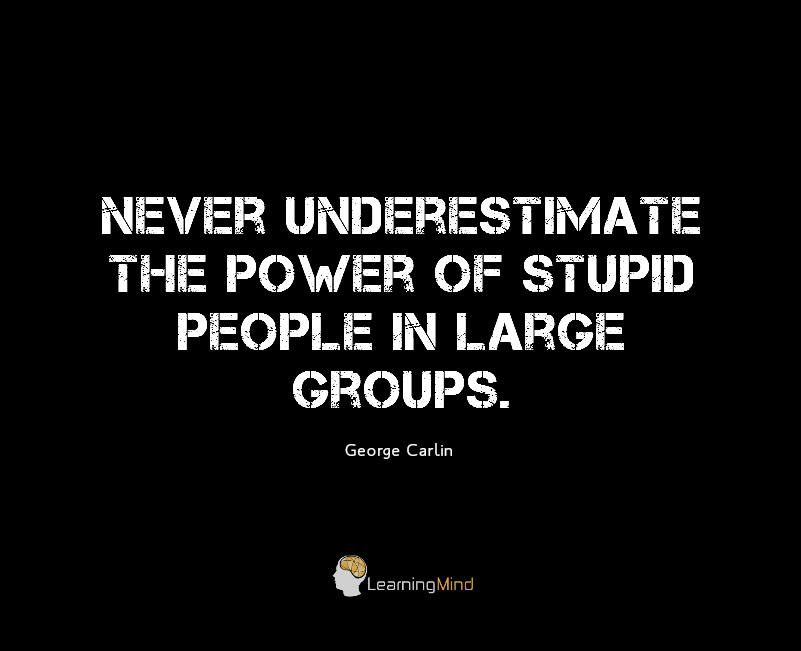 Never underestimate the power of stupid people in large groups.